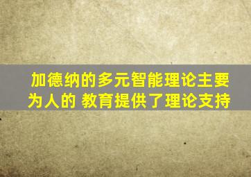 加德纳的多元智能理论主要为人的 教育提供了理论支持